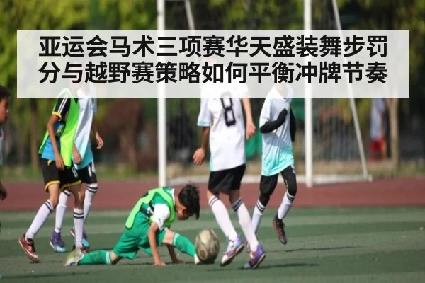 亚运会马术三项赛华天盛装舞步罚分与越野赛策略如何平衡冲牌节奏
